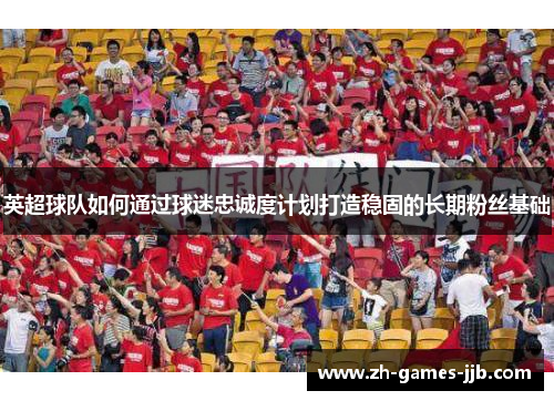 英超球队如何通过球迷忠诚度计划打造稳固的长期粉丝基础