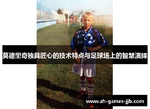 莫德里奇独具匠心的技术特点与足球场上的智慧演绎 莫德里奇独具匠心的技术特点与足球场上的智慧演绎