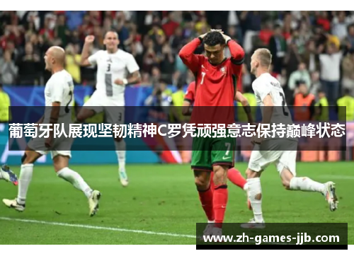 葡萄牙队展现坚韧精神C罗凭顽强意志保持巅峰状态 葡萄牙队展现坚韧精神C罗凭顽强意志保持巅峰状态