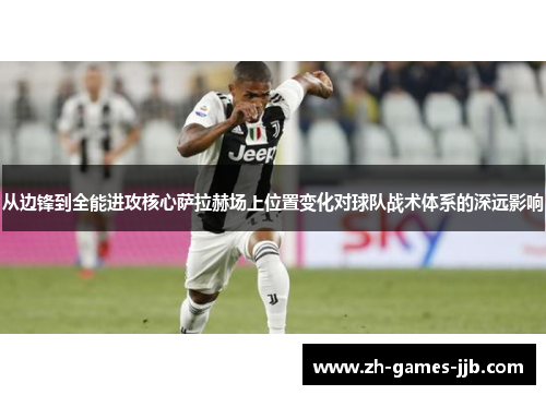 从边锋到全能进攻核心萨拉赫场上位置变化对球队战术体系的深远影响 从边锋到全能进攻核心萨拉赫场上位置变化对球队战术体系的深远影响