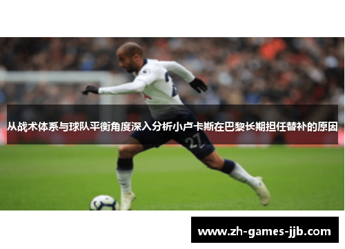 从战术体系与球队平衡角度深入分析小卢卡斯在巴黎长期担任替补的原因