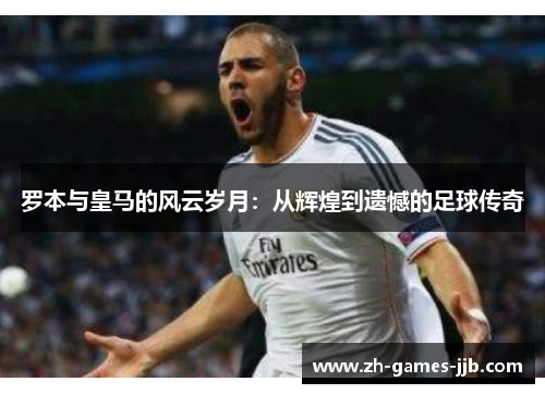 罗本与皇马的风云岁月:从辉煌到遗憾的足球传奇 罗本与皇马的风云岁月:从辉煌到遗憾的足球传奇