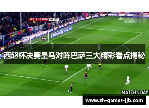 西超杯决赛皇马对阵巴萨三大精彩看点揭秘 西超杯决赛皇马对阵巴萨三大精彩看点揭秘
