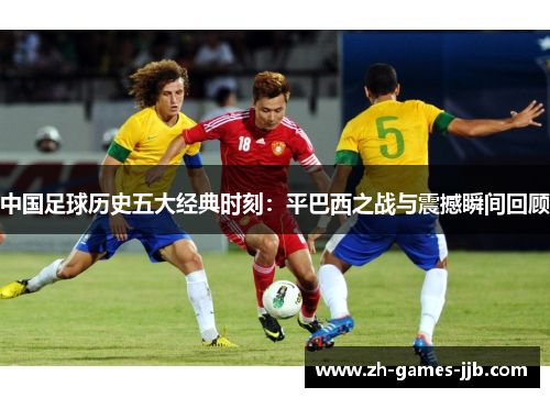 中国足球历史五大经典时刻：平巴西之战与震撼瞬间回顾