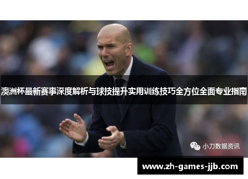 澳洲杯最新赛事深度解析与球技提升实用训练技巧全方位全面专业指南