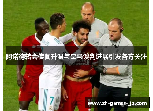 阿诺德转会传闻升温与皇马谈判进展引发各方关注