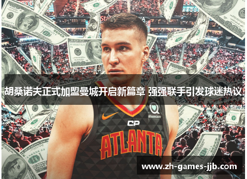 胡桑诺夫正式加盟曼城开启新篇章 强强联手引发球迷热议 胡桑诺夫正式加盟曼城开启新篇章 强强联手引发球迷热议