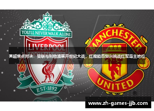 英超焦点对决:曼联与利物浦展开世纪大战,红魔能否复兴挑战红军霸主地位 英超焦点对决:曼联与利物浦展开世纪大战,红魔能否复兴挑战红军霸主地位