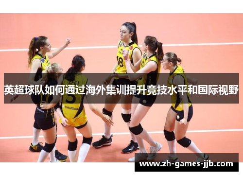 英超球队如何通过海外集训提升竞技水平和国际视野
