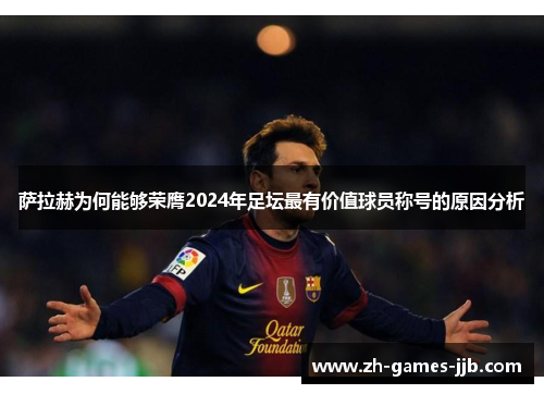 萨拉赫为何能够荣膺2024年足坛最有价值球员称号的原因分析