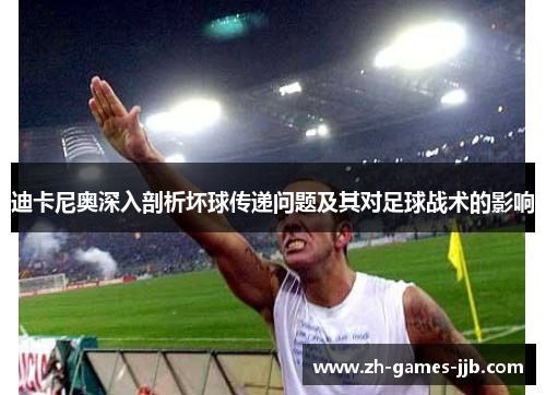 迪卡尼奥深入剖析坏球传递问题及其对足球战术的影响