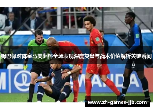 姆巴佩对阵皇马美洲杯全场表现深度复盘与战术价值解析关键瞬间