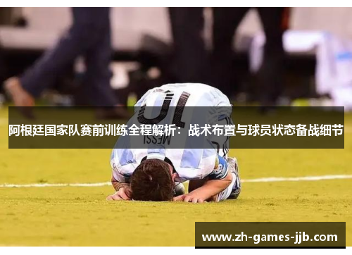 阿根廷国家队赛前训练全程解析：战术布置与球员状态备战细节