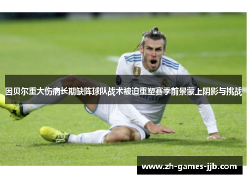 因贝尔重大伤病长期缺阵球队战术被迫重塑赛季前景蒙上阴影与挑战