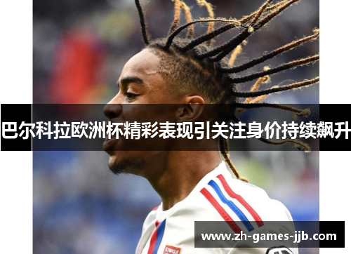 巴尔科拉欧洲杯精彩表现引关注身价持续飙升