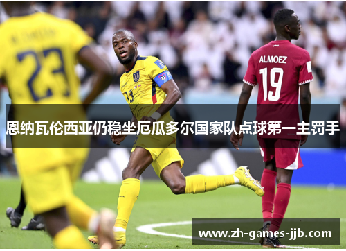 恩纳瓦伦西亚仍稳坐厄瓜多尔国家队点球第一主罚手 恩纳瓦伦西亚仍稳坐厄瓜多尔国家队点球第一主罚手
