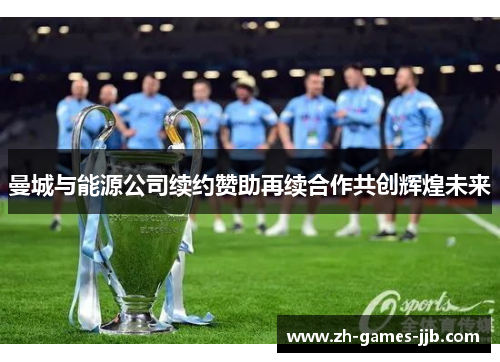 曼城与能源公司续约赞助再续合作共创辉煌未来
