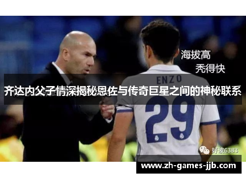 齐达内父子情深揭秘恩佐与传奇巨星之间的神秘联系