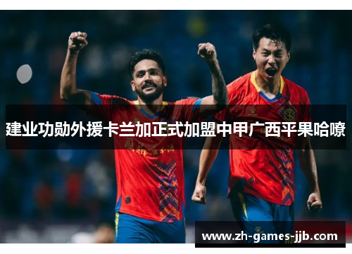 建业功勋外援卡兰加正式加盟中甲广西平果哈嘹 建业功勋外援卡兰加正式加盟中甲广西平果哈嘹