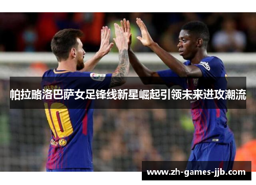 帕拉略洛巴萨女足锋线新星崛起引领未来进攻潮流 帕拉略洛巴萨女足锋线新星崛起引领未来进攻潮流