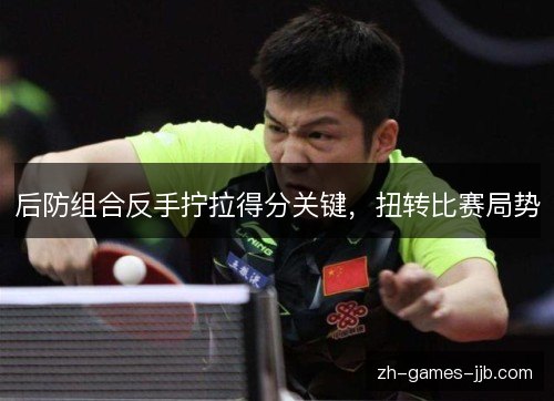 后防组合反手拧拉得分关键，扭转比赛局势